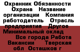 Охранник Обязанности: Охрана › Название организации ­ Компания-работодатель › Отрасль предприятия ­ Другое › Минимальный оклад ­ 18 000 - Все города Работа » Вакансии   . Тверская обл.,Осташков г.